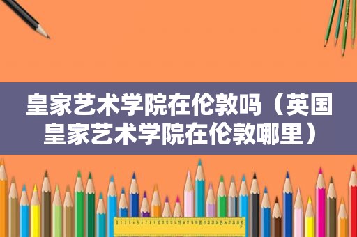 皇家艺术学院在伦敦吗（英国皇家艺术学院在伦敦哪里）