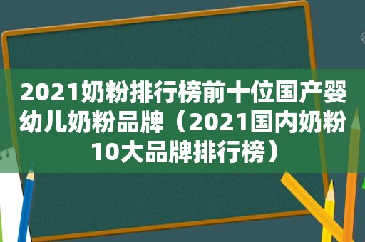 2021奶粉排行榜前十位国产婴幼儿奶粉品牌（2021国内奶粉10大品牌排行榜）