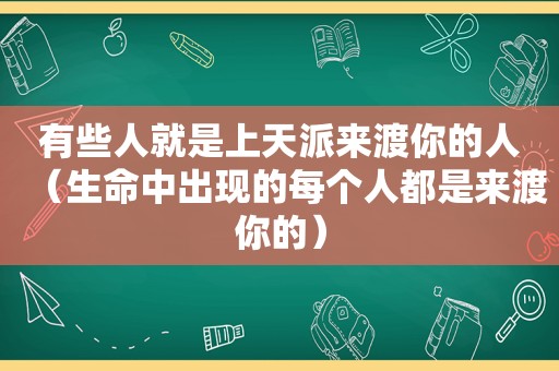 有些人就是上天派来渡你的人（生命中出现的每个人都是来渡你的）