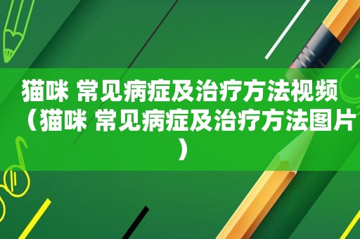 猫咪 常见病症及治疗方法视频（猫咪 常见病症及治疗方法图片）