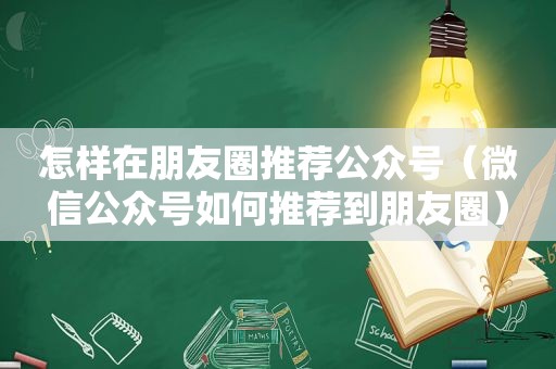 怎样在朋友圈推荐公众号（微信公众号如何推荐到朋友圈）