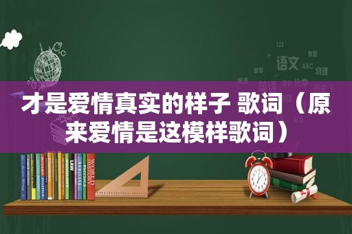 才是爱情真实的样子 歌词（原来爱情是这模样歌词）