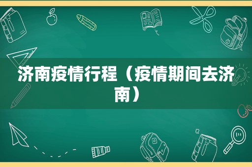 济南疫情行程（疫情期间去济南）