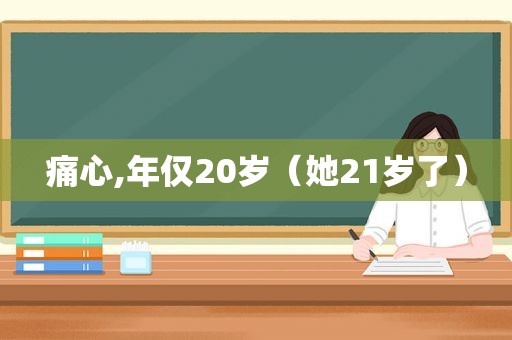 痛心,年仅20岁（她21岁了）