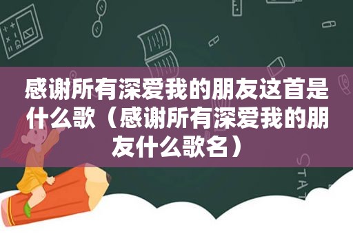 感谢所有深爱我的朋友这首是什么歌（感谢所有深爱我的朋友什么歌名）