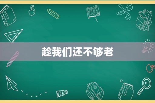 趁我们还不够老