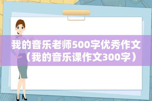 我的音乐老师500字优秀作文（我的音乐课作文300字）