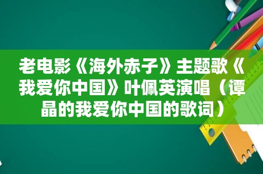 老电影《海外赤子》主题歌《我爱你中国》叶佩英演唱（谭晶的我爱你中国的歌词）