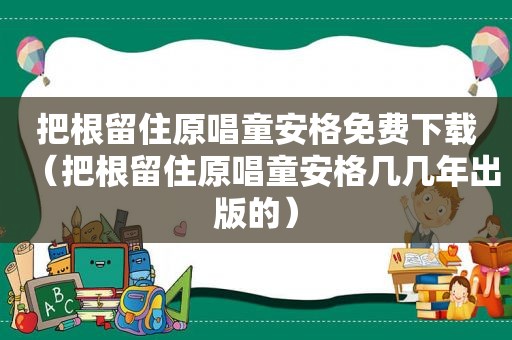 把根留住原唱童安格免费下载（把根留住原唱童安格几几年出版的）