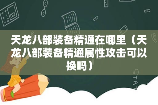 天龙八部装备精通在哪里（天龙八部装备精通属性攻击可以换吗）