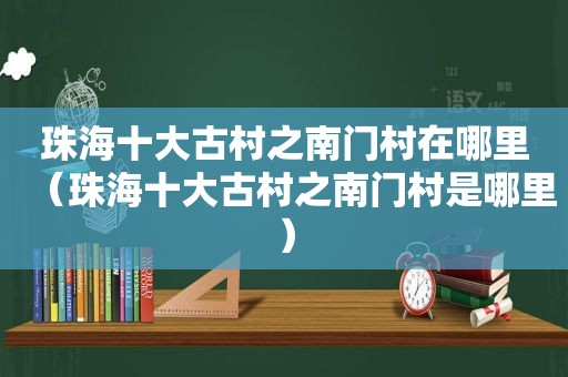 珠海十大古村之南门村在哪里（珠海十大古村之南门村是哪里）