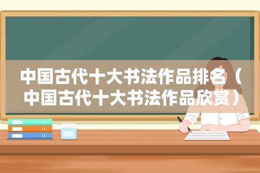 中国古代十大书法作品排名（中国古代十大书法作品欣赏）