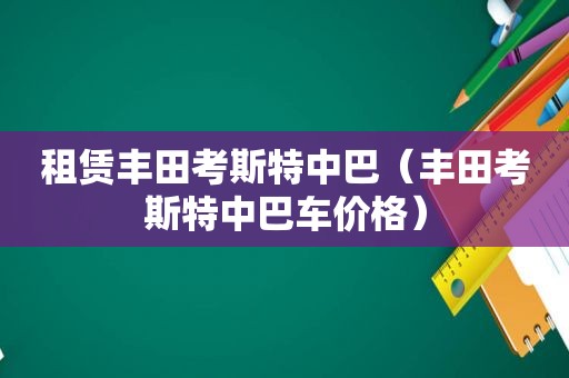 租赁丰田考斯特中巴（丰田考斯特中巴车价格）