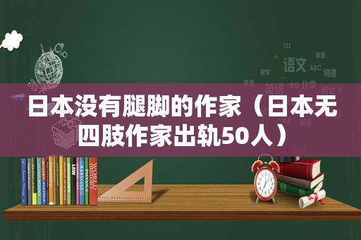 日本没有腿脚的作家（日本无四肢作家出轨50人）