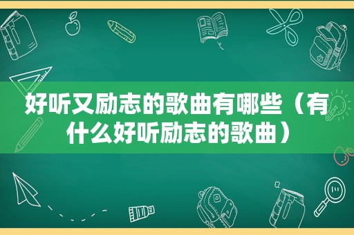 好听又励志的歌曲有哪些（有什么好听励志的歌曲）