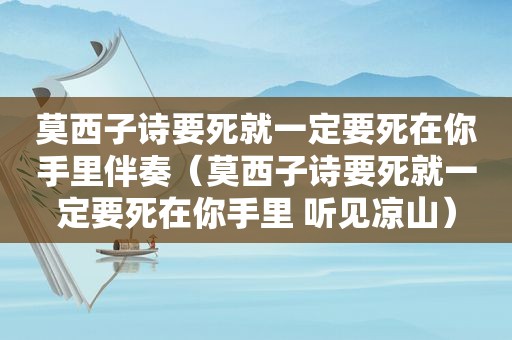 莫西子诗要死就一定要死在你手里伴奏（莫西子诗要死就一定要死在你手里 听见凉山）