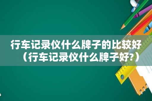 行车记录仪什么牌子的比较好（行车记录仪什么牌子好?）