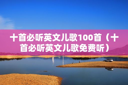 十首必听英文儿歌100首（十首必听英文儿歌免费听）