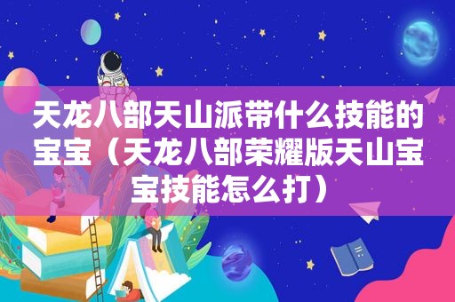 天龙八部天山派带什么技能的宝宝（天龙八部荣耀版天山宝宝技能怎么打）