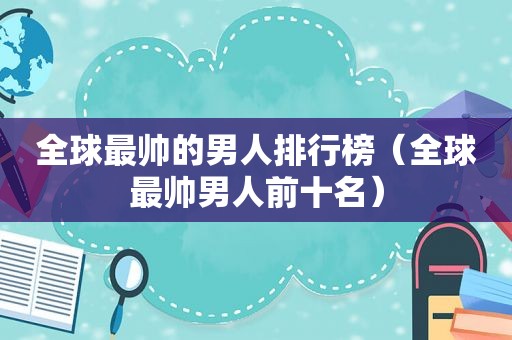 全球最帅的男人排行榜（全球最帅男人前十名）