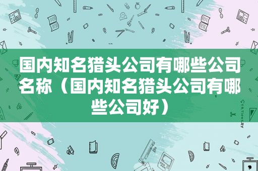 国内知名猎头公司有哪些公司名称（国内知名猎头公司有哪些公司好）