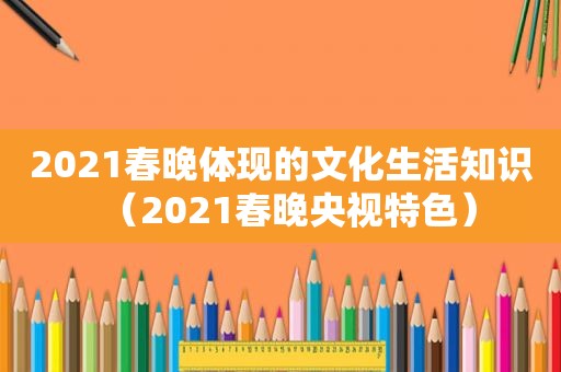 2021春晚体现的文化生活知识（2021春晚央视特色）