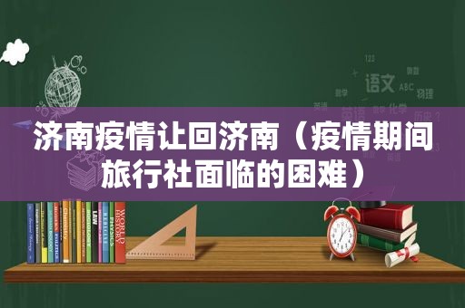 济南疫情让回济南（疫情期间旅行社面临的困难）