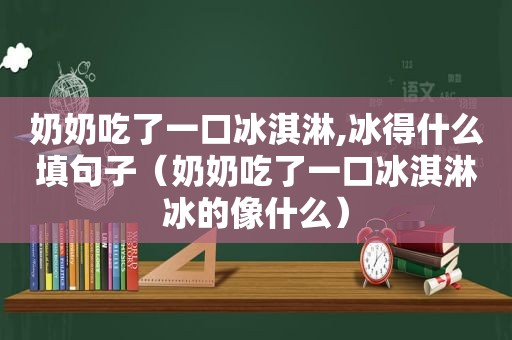 奶奶吃了一口冰淇淋,冰得什么填句子（奶奶吃了一口冰淇淋冰的像什么）