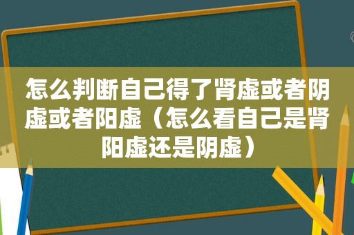 怎么判断自己得了肾虚或者阴虚或者阳虚（怎么看自己是肾阳虚还是阴虚）