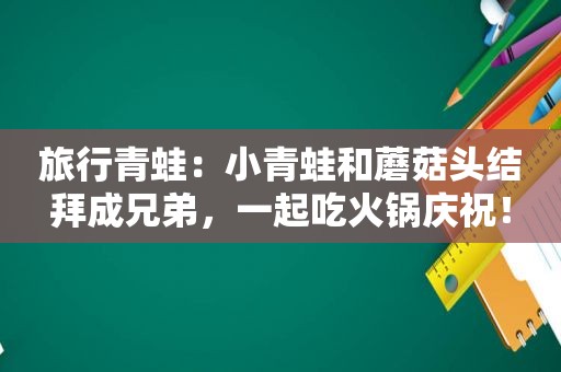 旅行青蛙：小青蛙和蘑菇头结拜成兄弟，一起吃火锅庆祝！