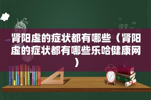 肾阳虚的症状都有哪些（肾阳虚的症状都有哪些乐哈健康网）