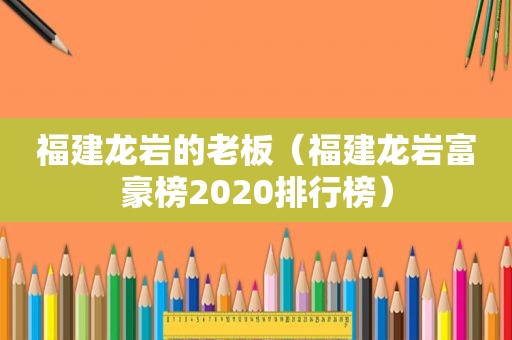 福建龙岩的老板（福建龙岩富豪榜2020排行榜）