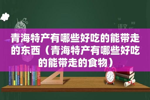 青海特产有哪些好吃的能带走的东西（青海特产有哪些好吃的能带走的食物）