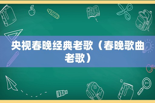 央视春晚经典老歌（春晚歌曲老歌）