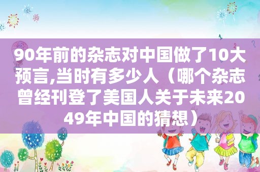 90年前的杂志对中国做了10大预言,当时有多少人（哪个杂志曾经刊登了美国人关于未来2049年中国的猜想）