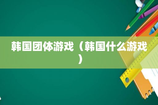 韩国团体游戏（韩国什么游戏）