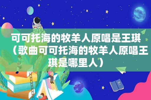 可可托海的牧羊人原唱是王琪（歌曲可可托海的牧羊人原唱王琪是哪里人）