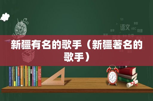 新疆有名的歌手（新疆著名的歌手）