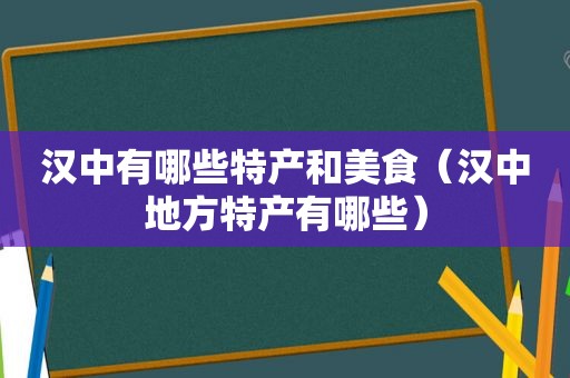 汉中有哪些特产和美食（汉中地方特产有哪些）