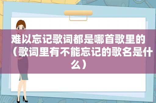 难以忘记歌词都是哪首歌里的（歌词里有不能忘记的歌名是什么）