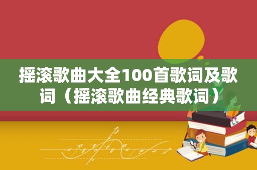 摇滚歌曲大全100首歌词及歌词（摇滚歌曲经典歌词）