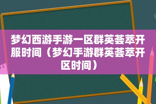 梦幻西游手游一区群英荟萃开服时间（梦幻手游群英荟萃开区时间）