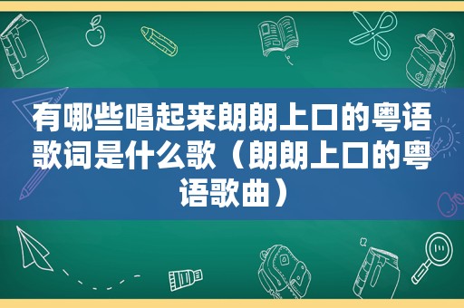 有哪些唱起来朗朗上口的粤语歌词是什么歌（朗朗上口的粤语歌曲）