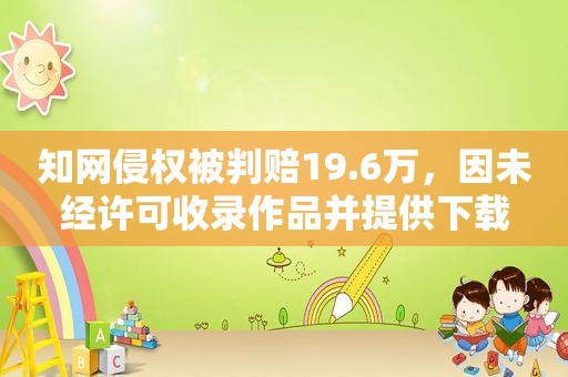 知网侵权被判赔19.6万，因未经许可收录作品并提供下载