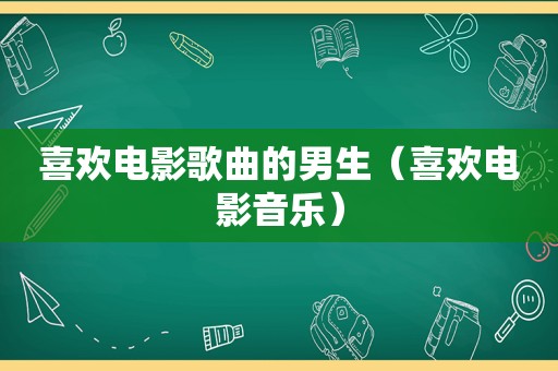 喜欢电影歌曲的男生（喜欢电影音乐）