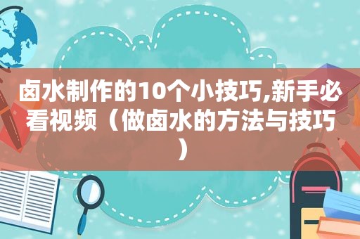 卤水制作的10个小技巧,新手必看视频（做卤水的方法与技巧）