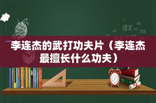 李连杰的武打功夫片（李连杰最擅长什么功夫）