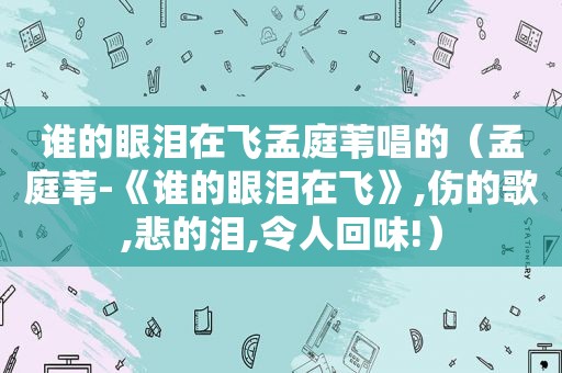 谁的眼泪在飞孟庭苇唱的（孟庭苇-《谁的眼泪在飞》,伤的歌,悲的泪,令人回味!）