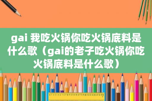 gai 我吃火锅你吃火锅底料是什么歌（gai的老子吃火锅你吃火锅底料是什么歌）