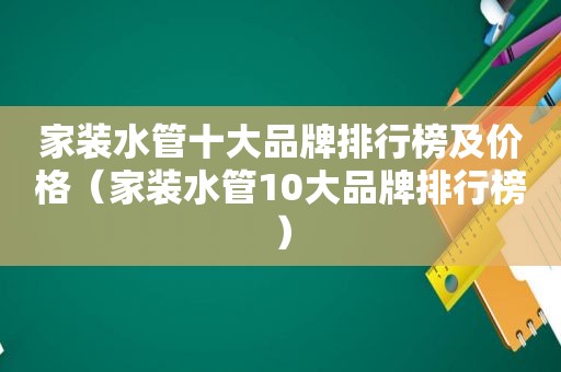 家装水管十大品牌排行榜及价格（家装水管10大品牌排行榜）